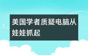 美國學(xué)者質(zhì)疑“電腦從娃娃抓起”