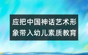 應(yīng)把中國(guó)神話藝術(shù)形象帶入幼兒素質(zhì)教育范疇