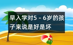 早入學(xué)對(duì)5－6歲的孩子來(lái)說(shuō)是好是壞