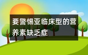 要警惕亞臨床型的營(yíng)養(yǎng)素缺乏癥