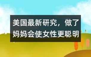 美國最新研究，做了媽媽會使女性更聰明、更勇敢