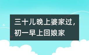 三十兒晚上婆家過，初一早上回娘家