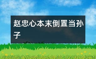 趙忠心：本末倒置當“孫子”