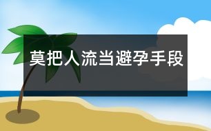 莫把“人流”當避孕手段