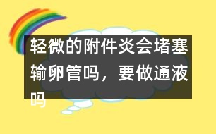 輕微的附件炎會堵塞輸卵管嗎，要做通液嗎