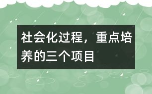 社會化過程，重點(diǎn)培養(yǎng)的三個項(xiàng)目