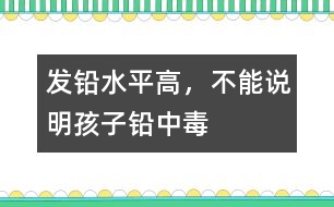 發(fā)鉛水平高，不能說明孩子鉛中毒