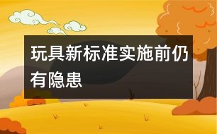 玩具新標(biāo)準(zhǔn)實(shí)施前仍有隱患