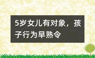 5歲女兒有“對(duì)象”，孩子行為“早熟”令父母頭疼