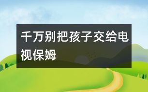 千萬(wàn)別把孩子交給“電視保姆”