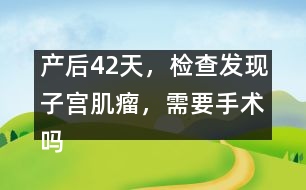 產(chǎn)后42天，檢查發(fā)現(xiàn)子宮肌瘤，需要手術(shù)嗎