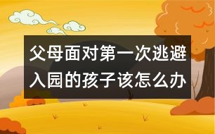 父母面對第一次逃避入園的孩子該怎么辦呢？