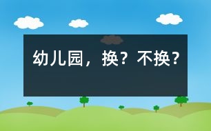 幼兒園，換？不換？