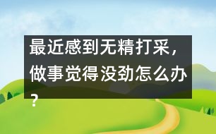 最近感到無精打采，做事覺得沒勁怎么辦？