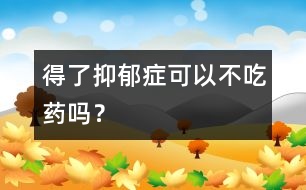 得了抑郁癥可以不吃藥嗎？