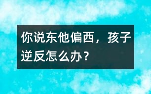 你說東他偏西，孩子逆反怎么辦？