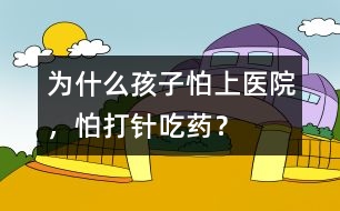 為什么孩子怕上醫(yī)院，怕打針、吃藥？