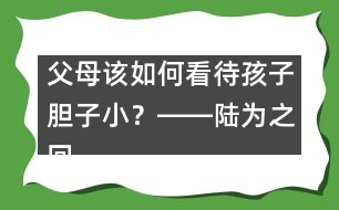 父母該如何看待孩子膽子?。卡D―陸為之回答