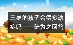 三歲的孩子會(huì)得多動(dòng)癥嗎――陸為之回答