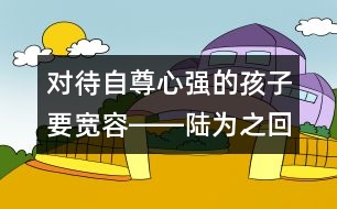 對待自尊心強(qiáng)的孩子要寬容――陸為之回答