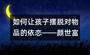 如何讓孩子擺脫對物品的依戀――顏世富回答