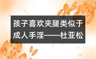 孩子喜歡夾腿類似于成人手淫――杜亞松回答