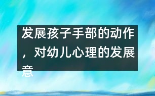 發(fā)展孩子手部的動作，對幼兒心理的發(fā)展意義重大