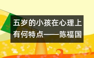 五歲的小孩在心理上有何特點(diǎn)――陳福國(guó)回答