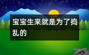 寶寶生來(lái)就是為了“搗亂”的