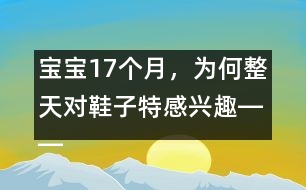 寶寶17個(gè)月，為何整天對(duì)鞋子特感興趣――陳福國回答