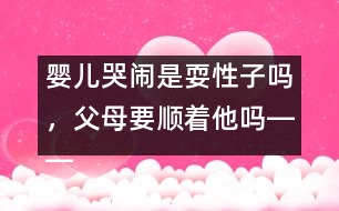 嬰兒哭鬧是耍性子嗎，父母要順著他嗎――王文革回答