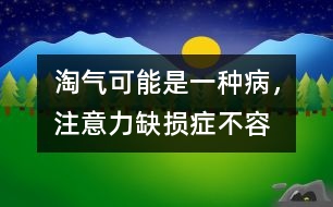 淘氣可能是一種“病”，注意力缺損癥不容忽視