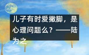 兒子有時(shí)愛撇腳，是心理問題么？――陸為之回答