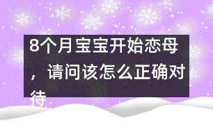 8個月寶寶開始戀母，請問該怎么正確對待