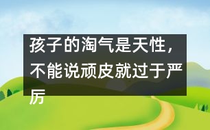 孩子的淘氣是天性，不能說(shuō)頑皮就過(guò)于嚴(yán)厲