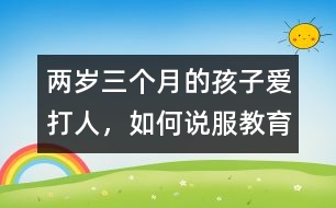 兩歲三個(gè)月的孩子愛(ài)打人，如何說(shuō)服教育