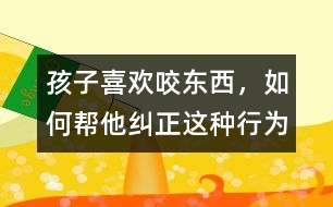 孩子喜歡咬東西，如何幫他糾正這種行為