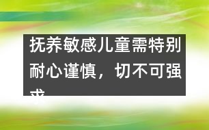 撫養(yǎng)敏感兒童需特別耐心謹(jǐn)慎，切不可強(qiáng)求