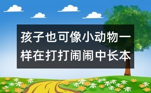 孩子也可像小動(dòng)物一樣在打打鬧鬧中長本領(lǐng)