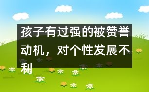 孩子有過強(qiáng)的被贊譽(yù)動(dòng)機(jī)，對(duì)個(gè)性發(fā)展不利