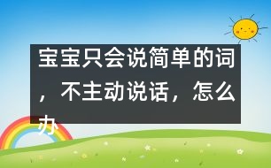 寶寶只會說簡單的詞，不主動說話，怎么辦