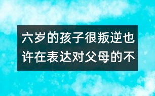 六歲的孩子很叛逆也許在表達對父母的不滿