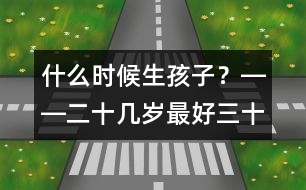 什么時(shí)候生孩子？――二十幾歲最好、三十幾歲及時(shí)、四