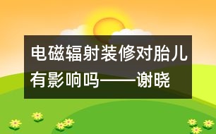 電磁輻射、裝修對(duì)胎兒有影響嗎――謝曉恬回答