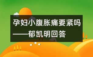 孕婦小腹脹痛要緊嗎――郁凱明回答