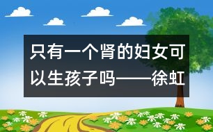 只有一個腎的婦女可以生孩子嗎――徐虹回