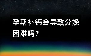 孕期補鈣會導致分娩困難嗎？