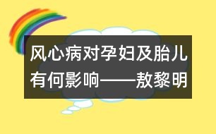 風(fēng)心病對(duì)孕婦及胎兒有何影響――敖黎明回答