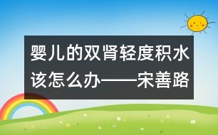 嬰兒的雙腎輕度積水該怎么辦――宋善路回答