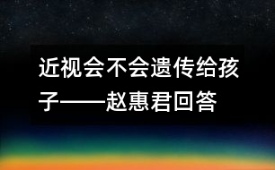 近視會不會遺傳給孩子――趙惠君回答